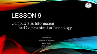 LESSON 9:
Computers as Information
and Communication Technology
Presented by:
Mernalie D. Asaytono
Venus Mujar
Girly Imperial
 