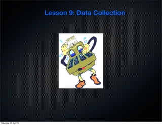 Lesson 9: Data Collection
Saturday, 20 April 13
 