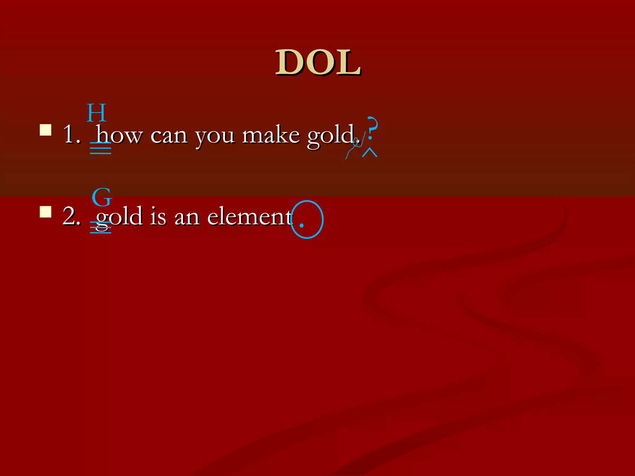 DDOOLL 
H ? 
 11.. hhooww ccaann yyoouu mmaakkee ggoolldd.. 
 22.. ggoolldd iiss aann eelleemmeenntt 
^ 
G . 
 