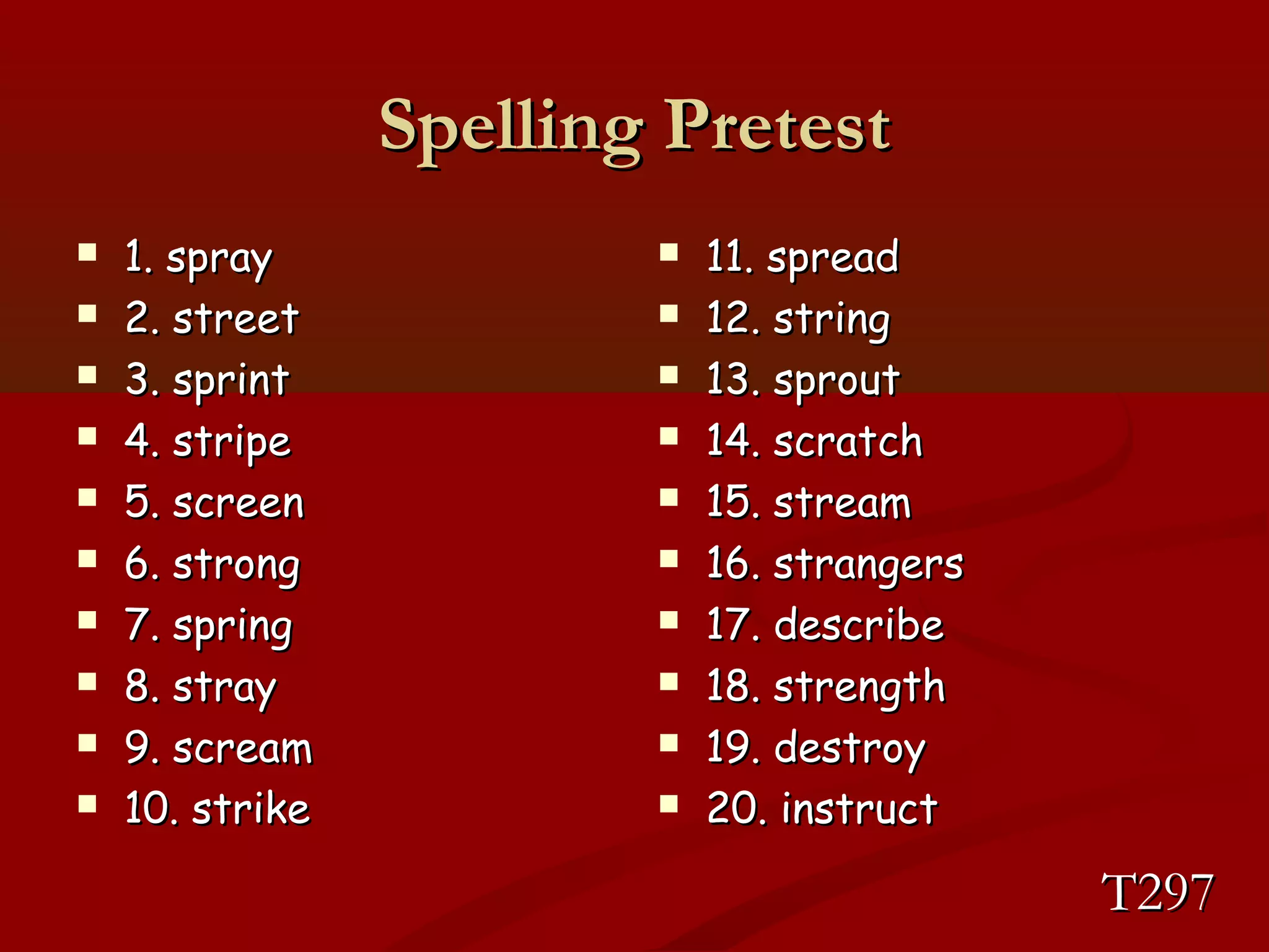 SSppeelllliinngg PPrreetteesstt 
 11.. sspprraayy 
 22.. ssttrreeeett 
 33.. sspprriinntt 
 44.. ssttrriippee 
 55.. ssccrreeeenn 
 66.. ssttrroonngg 
 77.. sspprriinngg 
 88.. ssttrraayy 
 99.. ssccrreeaamm 
 1100.. ssttrriikkee 
 1111.. sspprreeaadd 
 1122.. ssttrriinngg 
 1133.. sspprroouutt 
 1144.. ssccrraattcchh 
 1155.. ssttrreeaamm 
 1166.. ssttrraannggeerrss 
 1177.. ddeessccrriibbee 
 1188.. ssttrreennggtthh 
 1199.. ddeessttrrooyy 
 2200.. iinnssttrruucctt 
TT229977 
 