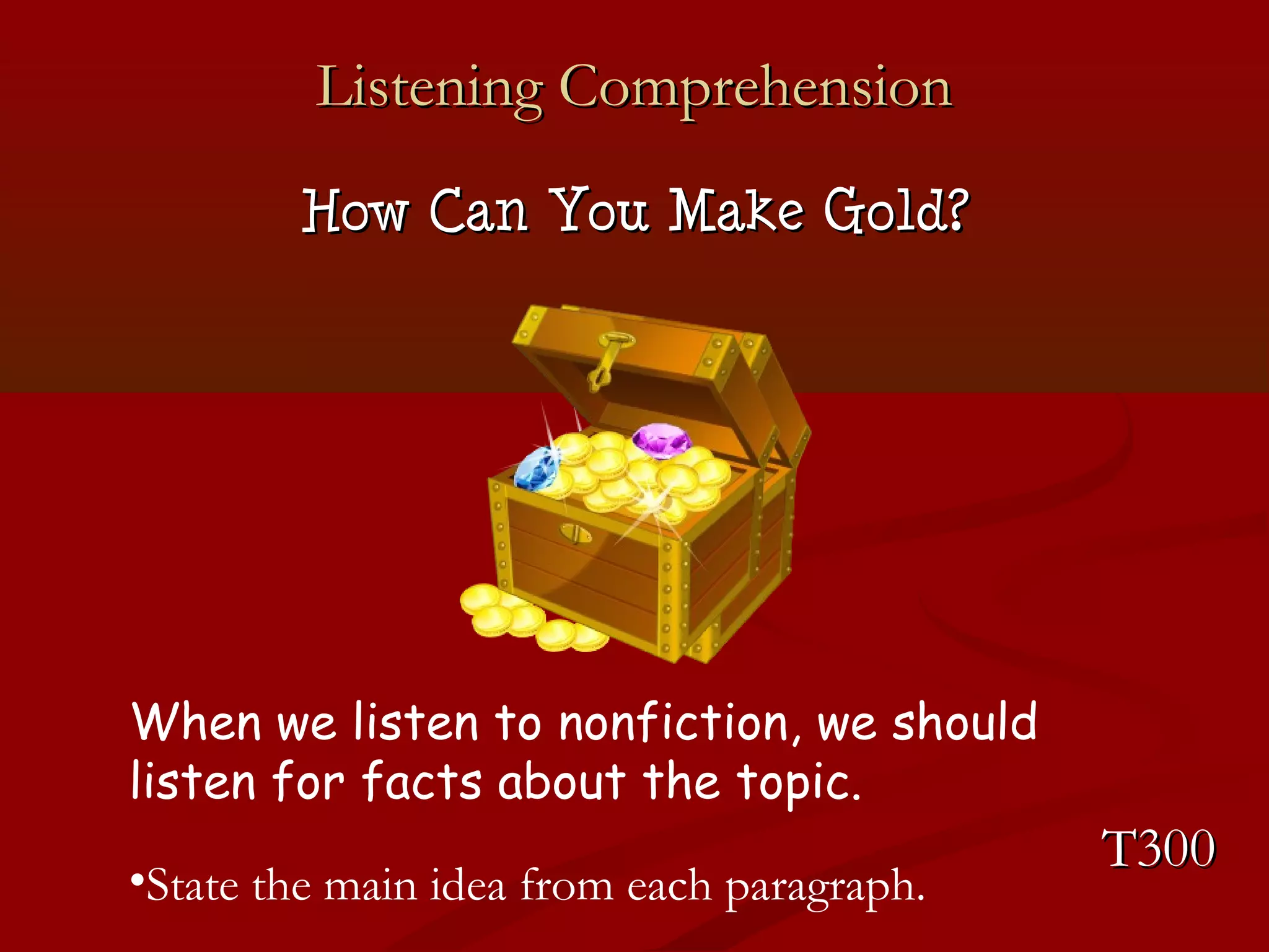 LLiisstteenniinngg CCoommpprreehheennssiioonn 
HHooww CCaann YYoouu MMaakkee GGoolldd?? 
When we listen to nonfiction, we should 
listen for facts about the topic. 
•State the main idea from each paragraph. TT330000 
 