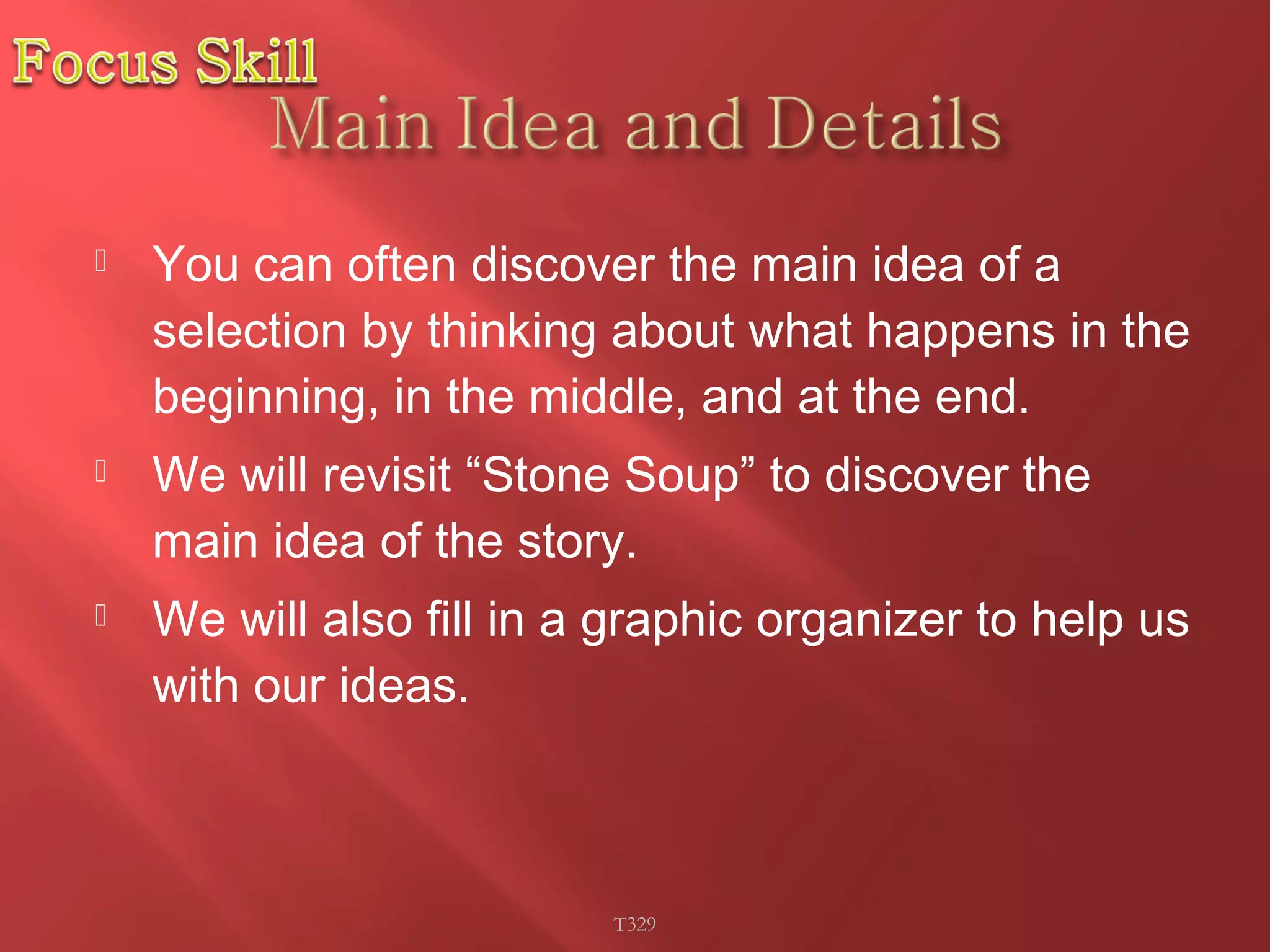  You can often discover the main idea of a 
selection by thinking about what happens in the 
beginning, in the middle, and at the end. 
 We will revisit “Stone Soup” to discover the 
main idea of the story. 
 We will also fill in a graphic organizer to help us 
with our ideas. 
T329 
 