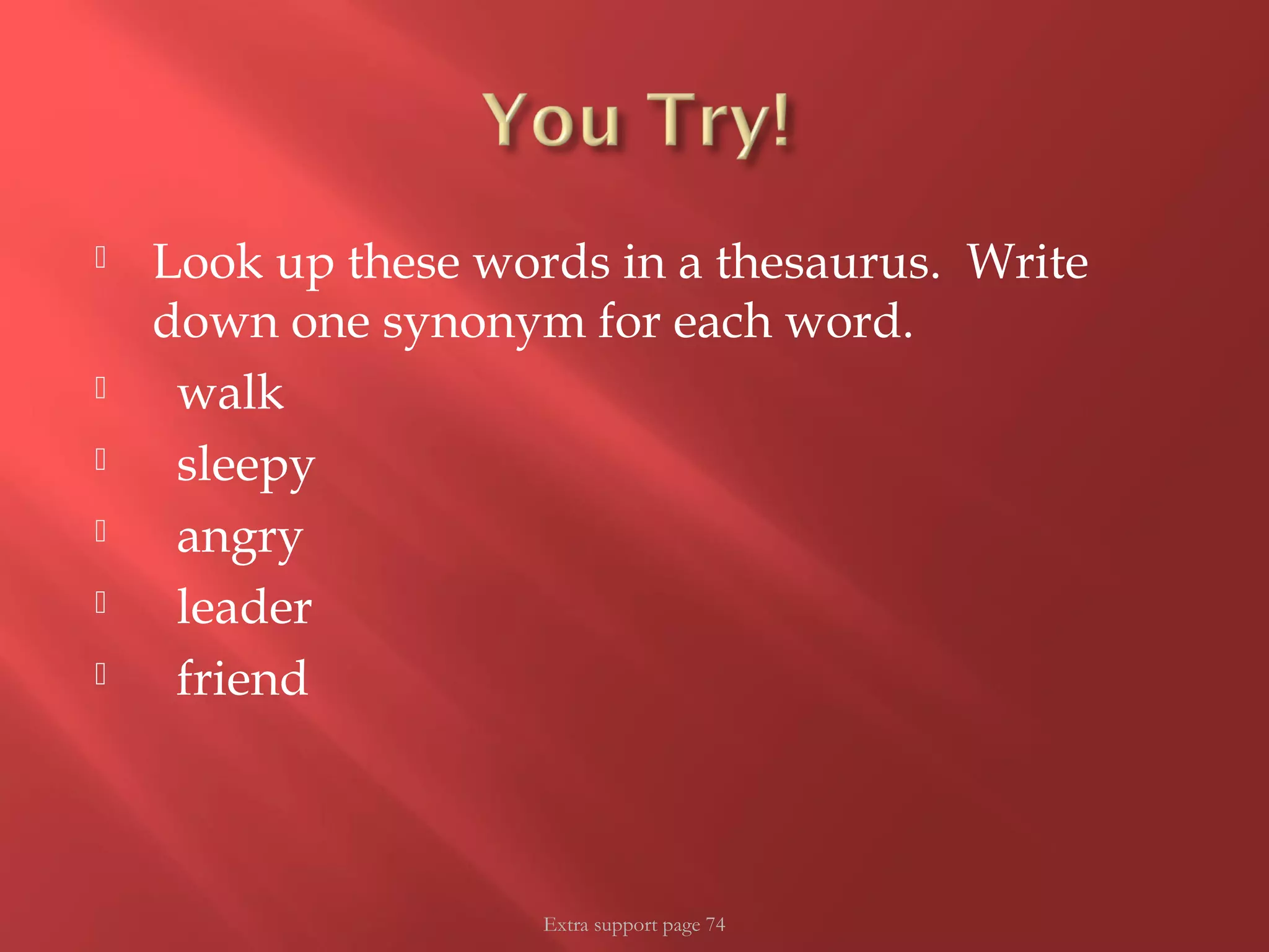  Look up these words in a thesaurus. Write 
down one synonym for each word. 
 walk 
 sleepy 
 angry 
 leader 
 friend 
Extra support page 74 
 