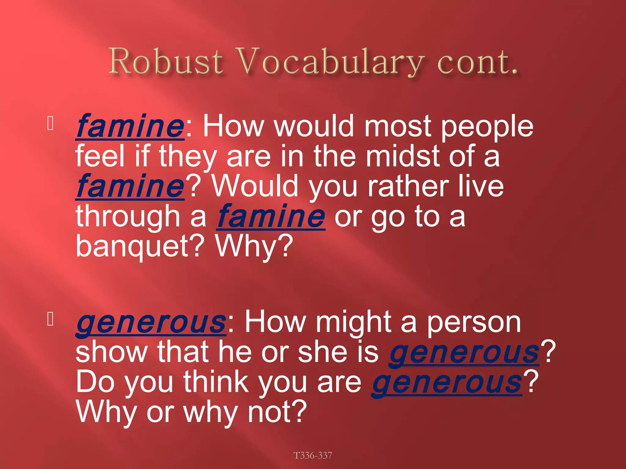 famine : How would most people 
feel if they are in the midst of a 
famine ? Would you rather live 
through a famine or go to a 
banquet? Why? 
 generous : How might a person 
show that he or she is generous ? 
Do you think you are generous ? 
Why or why not? 
T336-337 
 