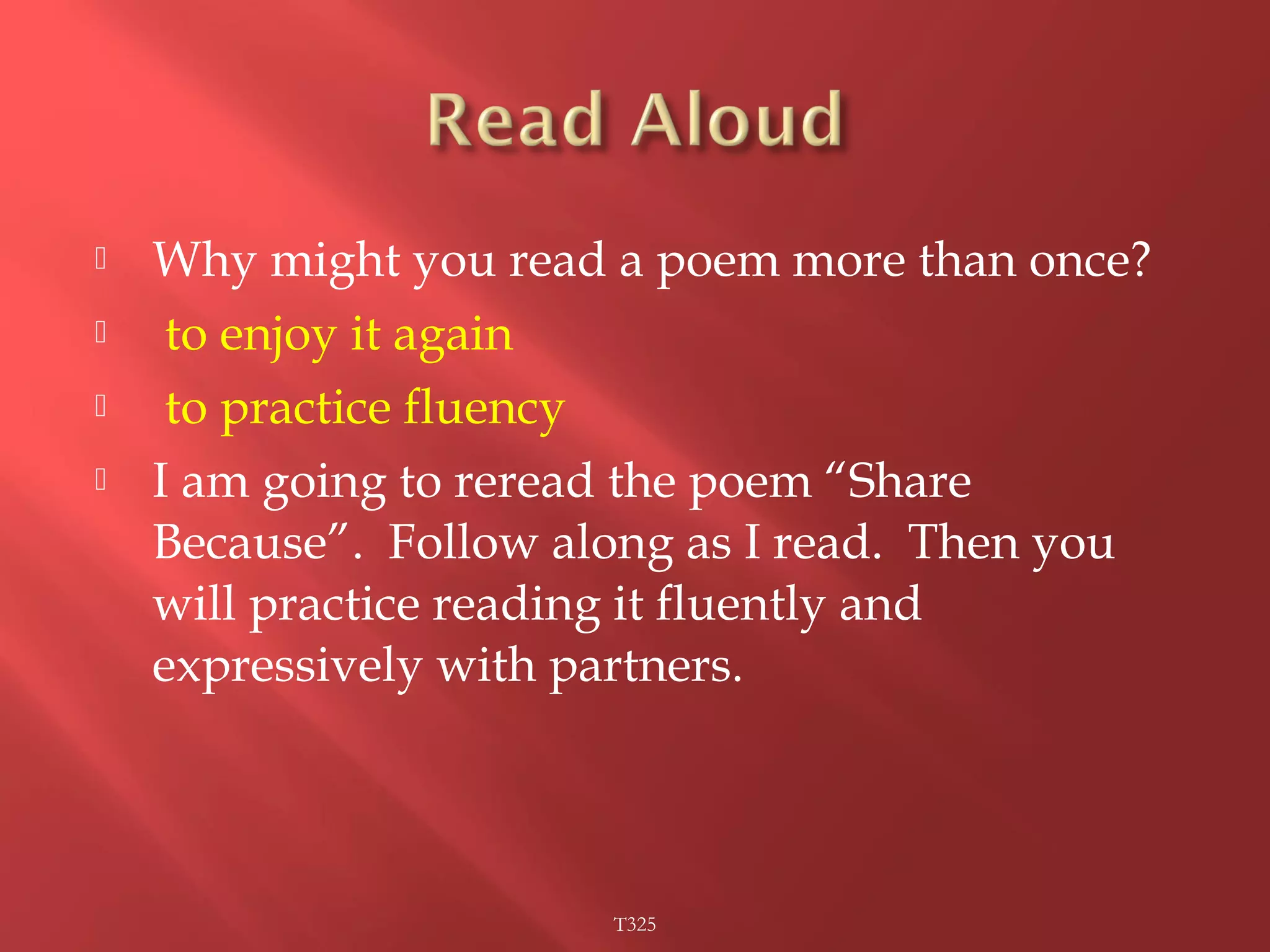  Why might you read a poem more than once? 
 to enjoy it again 
 to practice fluency 
 I am going to reread the poem “Share 
Because”. Follow along as I read. Then you 
will practice reading it fluently and 
expressively with partners. 
T325 
 