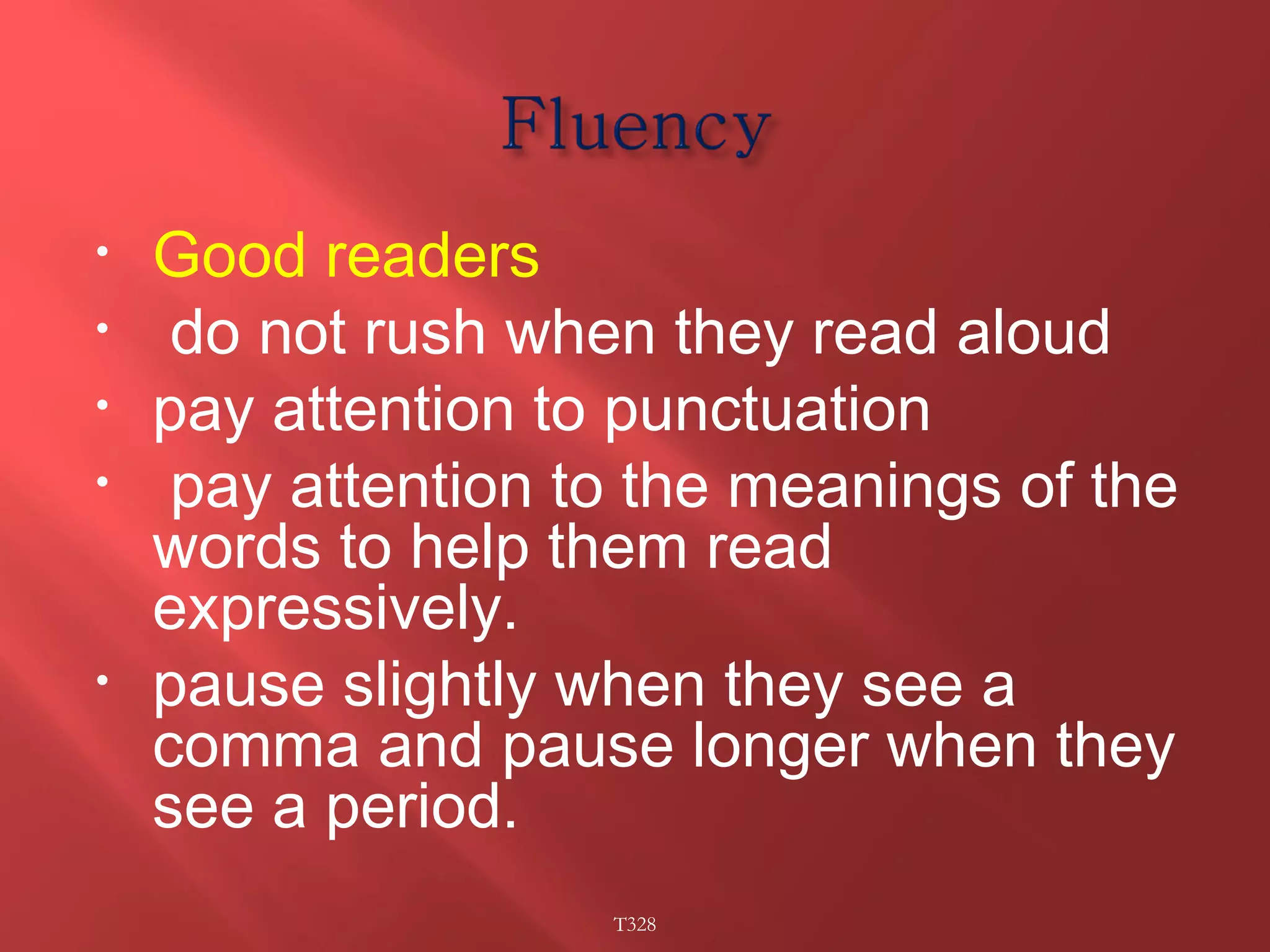 • Good readers 
• do not rush when they read aloud 
• pay attention to punctuation 
• pay attention to the meanings of the 
words to help them read 
expressively. 
• pause slightly when they see a 
comma and pause longer when they 
see a period. 
T328 
 
