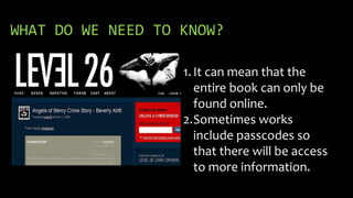 WHAT DO WE NEED TO KNOW?
1.It can mean that the
entire book can only be
found online.
2.Sometimes works
include passcodes so
that there will be access
to more information.
 