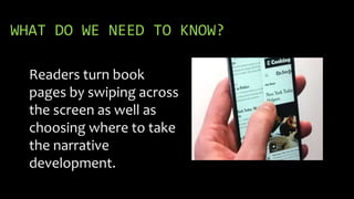 WHAT DO WE NEED TO KNOW?
Readers turn book
pages by swiping across
the screen as well as
choosing where to take
the narrative
development.
 