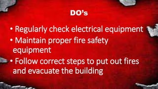 DO’s
• Regularly check electrical equipment
• Maintain proper fire safety
equipment
• Follow correct steps to put out fires
and evacuate the building
 