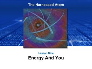 The Harnessed Atom
Lesson Nine
Energy And You
 
