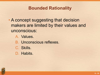 9 - 15
Bounded Rationality
• A concept suggesting that decision
makers are limited by their values and
unconscious:
A. Values.
B. Unconscious reflexes.
C. Skills.
D. Habits.
 