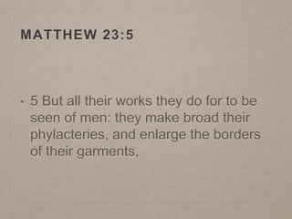 MATTHEW 23:5
• 5 But all their works they do for to be
seen of men: they make broad their
phylacteries, and enlarge the borders
of their garments,
 