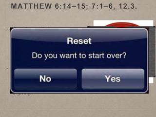 MATTHEW 6:14–15; 7:1–6, 12.3.
• I heard once that a
certain gospel principle is
like a reset button. What
do you think it is?
• FORGIVENESS!
• Why do you think the
Savior commands us to
forgive others? How can
we become more
forgiving?
 