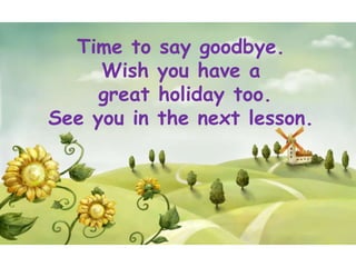 Time to    say goodbye.
     Wish    you have a
     great   holiday too.
See you in   the next lesson.
 
