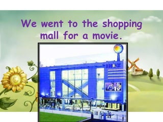 We went to the shopping
   mall for a movie.
 