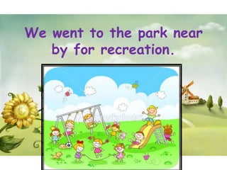 We went to the park near
   by for recreation.
 