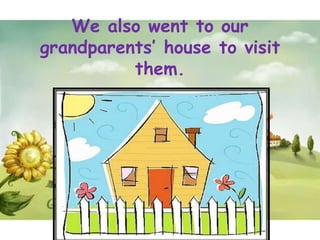We also went to our
grandparents’ house to visit
          them.
 