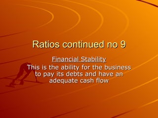 Ratios continued no 9
         Financial Stability
This is the ability for the business
  to pay its debts and have an
        adequate cash flow
 