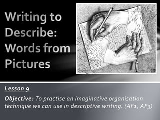 Lesson 9
Objective: To practise an imaginative organisation
technique we can use in descriptive writing. (AF1, AF3)
 