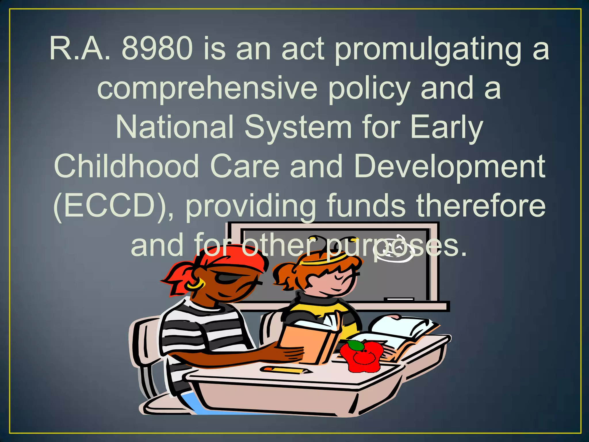 R.A. 8980 is an act promulgating a
comprehensive policy and a
National System for Early
Childhood Care and Development
(ECCD), providing funds therefore
and for other purposes.
 