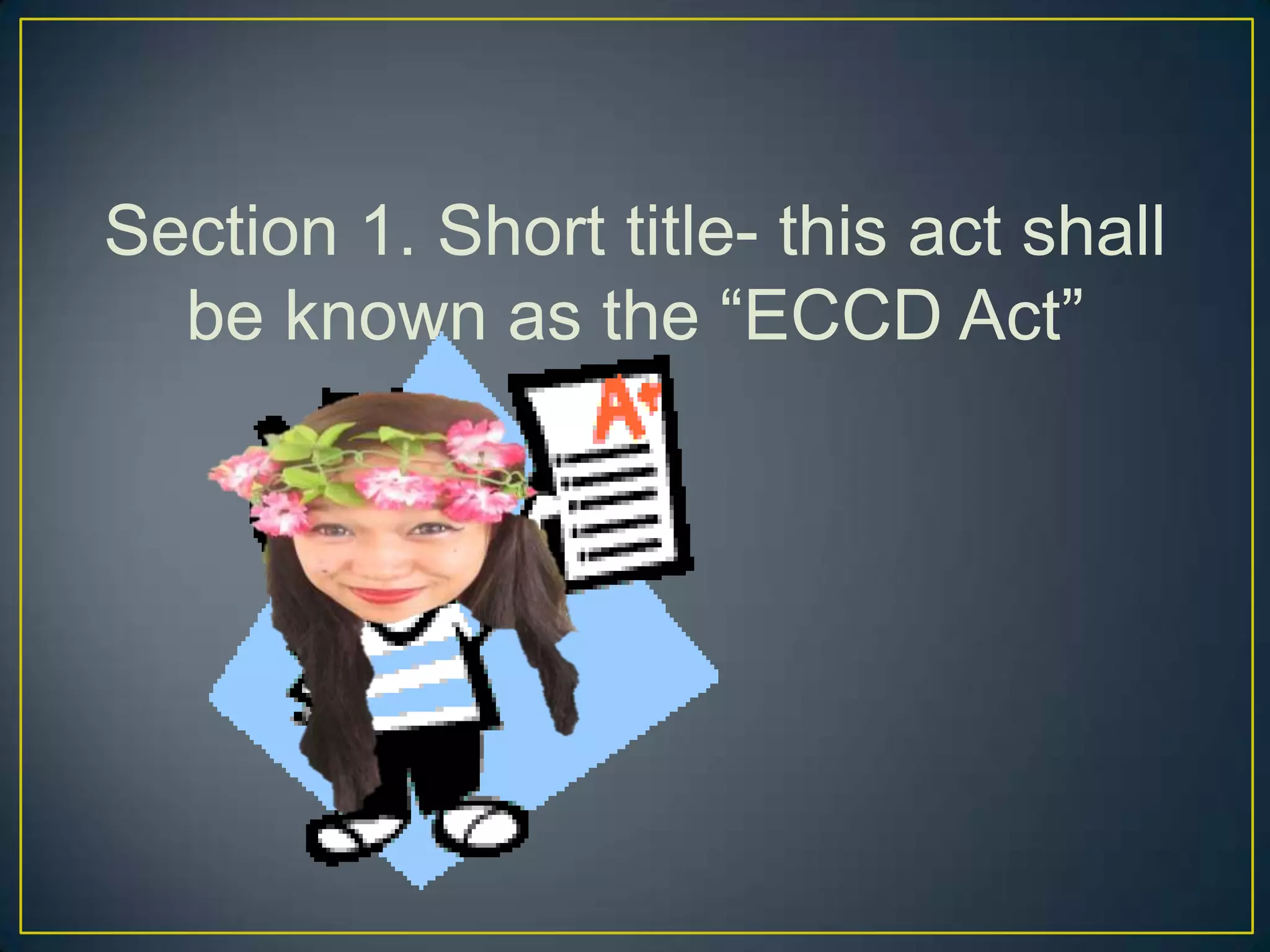 Section 1. Short title- this act shall
be known as the “ECCD Act”
 