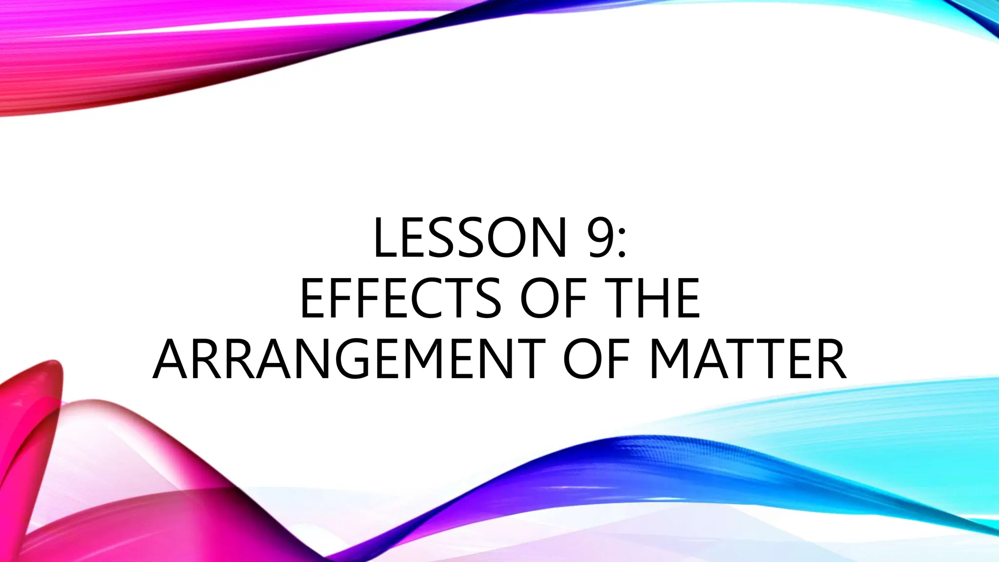 LESSON 9:
EFFECTS OF THE
ARRANGEMENT OF MATTER