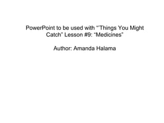 PowerPoint to be used with “’Things You Might Catch” Lesson #9: “Medicines” Author: Amanda Halama 