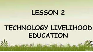 LESSON 2
TECHNOLOGY LIVELIHOOD
EDUCATION
 