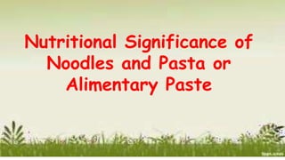 Nutritional Significance of
Noodles and Pasta or
Alimentary Paste
 