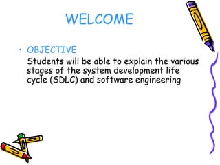 WELCOME
• OBJECTIVE
Students will be able to explain the various
stages of the system development life
cycle (SDLC) and software engineering
 