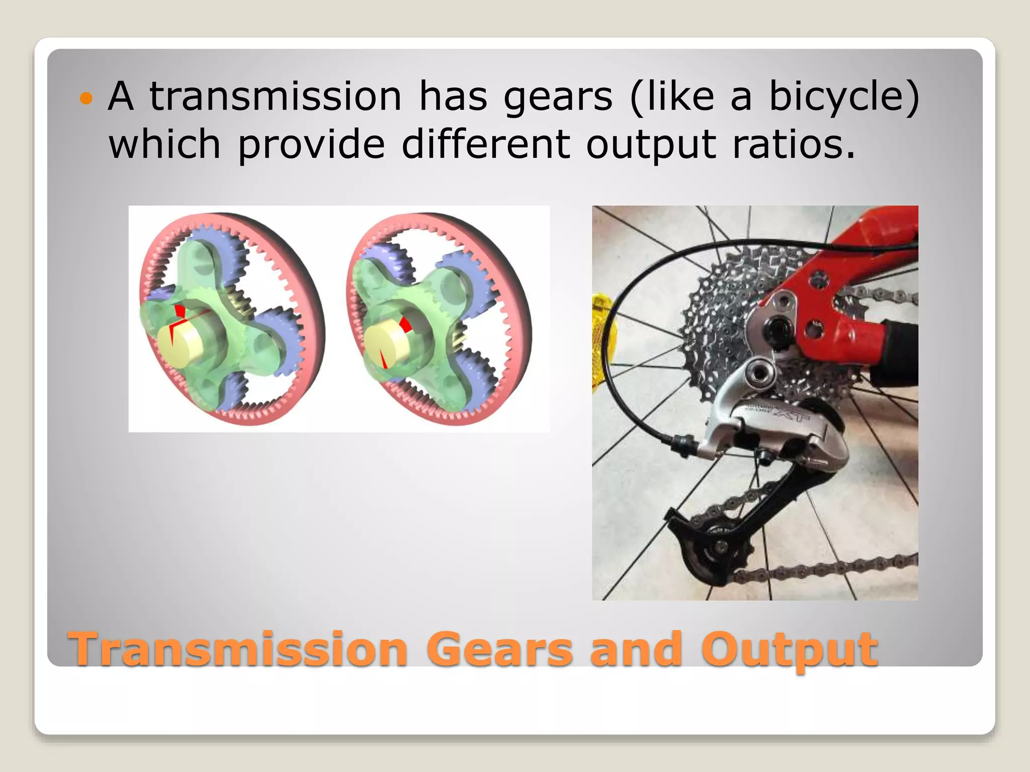  A transmission has gears (like a bicycle) 
which provide different output ratios. 
Transmission Gears and Output 
 