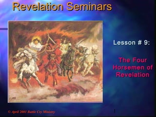 1
Revelation SeminarsRevelation Seminars
Lesson # 9:Lesson # 9:
The FourThe Four
Horsemen ofHorsemen of
RevelationRevelation
© April 2001 Battle Cry Ministry
 