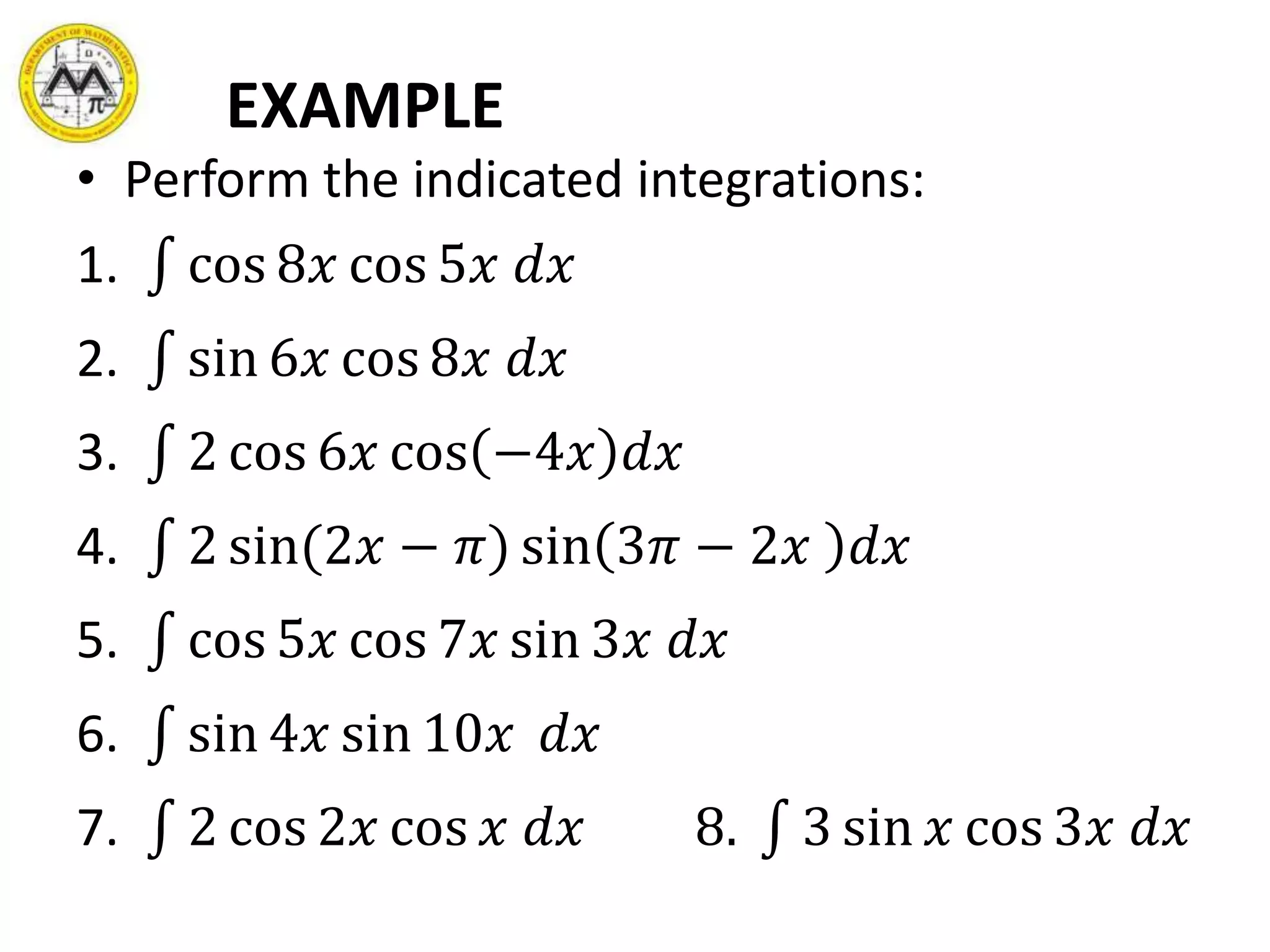 EXAMPLE
• Perform the indicated integrations:
1. cos 8𝑥 cos 5𝑥 𝑑𝑥
2. sin 6𝑥 cos 8𝑥 𝑑𝑥
3. 2 cos 6𝑥 cos −4𝑥 𝑑𝑥
4. 2 sin(2𝑥 − 𝜋) sin 3𝜋 − 2𝑥 𝑑𝑥
5. cos 5𝑥 cos 7𝑥 sin 3𝑥 𝑑𝑥
6. sin 4𝑥 sin 10𝑥 𝑑𝑥
7. 2 cos 2𝑥 cos 𝑥 𝑑𝑥 8. 3 sin 𝑥 cos 3𝑥 𝑑𝑥
 