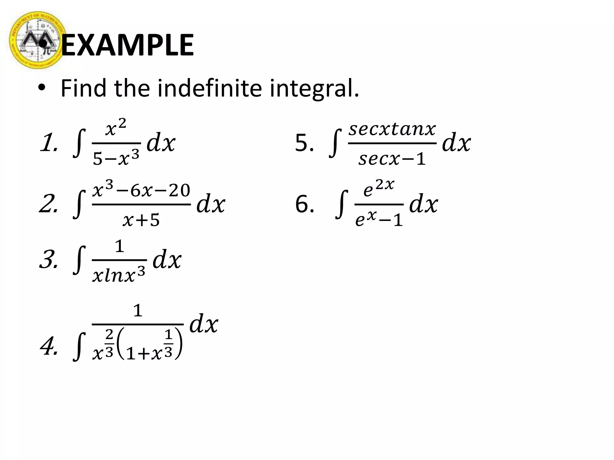 • EXAMPLE
• Find the indefinite integral.
1.
𝑥2
5−𝑥3 𝑑𝑥 5.
𝑠𝑒𝑐𝑥𝑡𝑎𝑛𝑥
𝑠𝑒𝑐𝑥−1
𝑑𝑥
2.
𝑥3−6𝑥−20
𝑥+5
𝑑𝑥 6.
𝑒2𝑥
𝑒 𝑥−1
𝑑𝑥
3.
1
𝑥𝑙𝑛𝑥3 𝑑𝑥
4.
1
𝑥
2
3 1+𝑥
1
3
𝑑𝑥
 