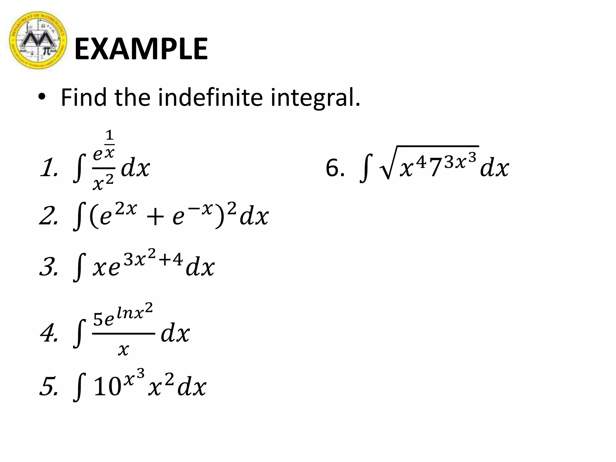 EXAMPLE
• Find the indefinite integral.
1.
𝑒
1
𝑥
𝑥2 𝑑𝑥 6. 𝑥473𝑥3
𝑑𝑥
2. 𝑒2𝑥
+ 𝑒−𝑥 2
𝑑𝑥
3. 𝑥𝑒3𝑥2+4
𝑑𝑥
4.
5𝑒 𝑙𝑛𝑥2
𝑥
𝑑𝑥
5. 10 𝑥3
𝑥2
𝑑𝑥
 