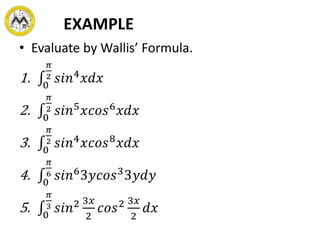 EXAMPLE
• Evaluate by Wallis’ Formula.
1. 0
𝜋
2 𝑠𝑖𝑛4
𝑥𝑑𝑥
2. 0
𝜋
2 𝑠𝑖𝑛5
𝑥𝑐𝑜𝑠6
𝑥𝑑𝑥
3. 0
𝜋
2 𝑠𝑖𝑛4
𝑥𝑐𝑜𝑠8
𝑥𝑑𝑥
4. 0
𝜋
6 𝑠𝑖𝑛6
3𝑦𝑐𝑜𝑠3
3𝑦𝑑𝑦
5. 0
𝜋
3 𝑠𝑖𝑛2 3𝑥
2
𝑐𝑜𝑠2 3𝑥
2
𝑑𝑥
 