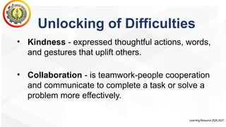 LearningResource2026-2027
Unlocking of Difficulties
• Kindness - expressed thoughtful actions, words,
and gestures that uplift others.
• Collaboration - is teamwork-people cooperation
and communicate to complete a task or solve a
problem more effectively.
 