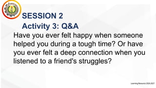 LearningResource2026-2027
SESSION 2
Activity 3: Q&A
Have you ever felt happy when someone
helped you during a tough time? Or have
you ever felt a deep connection when you
listened to a friend's struggles?
 