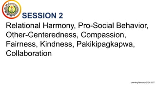LearningResource2026-2027
SESSION 2
Relational Harmony, Pro-Social Behavior,
Other-Centeredness, Compassion,
Fairness, Kindness, Pakikipagkapwa,
Collaboration
 
