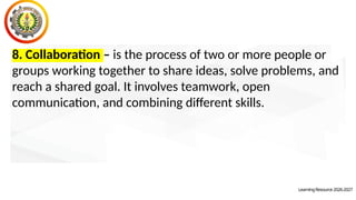 LearningResource2026-2027
8. Collaboration – is the process of two or more people or
groups working together to share ideas, solve problems, and
reach a shared goal. It involves teamwork, open
communication, and combining different skills.
 