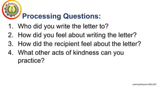 LearningResource2026-2027
Processing Questions:
1. Who did you write the letter to?
2. How did you feel about writing the letter?
3. How did the recipient feel about the letter?
4. What other acts of kindness can you
practice?
 