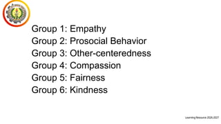 LearningResource2026-2027
Group 1: Empathy
Group 2: Prosocial Behavior
Group 3: Other-centeredness
Group 4: Compassion
Group 5: Fairness
Group 6: Kindness
 