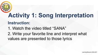LearningResource2026-2027
Activity 1: Song Interpretation
Instruction:
1. Watch the video titled “SANA”
2. Write your favorite line and interpret what
values are presented to those lyrics
 