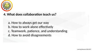 LearningResource2026-2027
4. What does collaboration teach us?
a. How to always get our way
b. How to work alone effectively
c. Teamwork, patience, and understanding
d. How to avoid disagreements
 