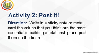 LearningResource2026-2027
Activity 2: Post It!
Direction: Write in a sticky note or meta
card the values that you think are the most
essential in building a relationship and post
them on the board.
 