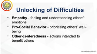 df
LearningResource2026-2027
Unlocking of Difficulties
• Empathy - feeling and understanding others'
emotions
• Pro-Social Behavior - prioritizing others’ well-
being
• Other-centeredness - actions intended to
benefit others
 