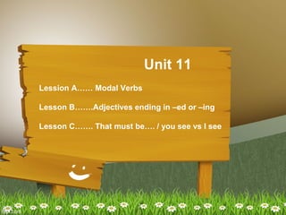 Unit 11
Lession A…… Modal Verbs
Lesson B…….Adjectives ending in –ed or –ing
Lesson C……. That must be…. / you see vs I see

 