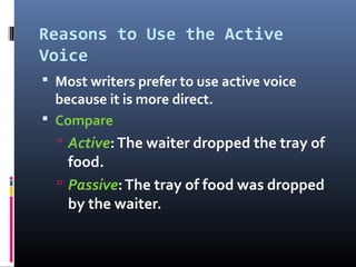 Reasons to Use the Active
Voice
 Most writers prefer to use active voice
  because it is more direct.
 Compare
   Active: The waiter dropped the tray of
    food.
   Passive: The tray of food was dropped
    by the waiter.
 