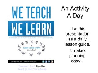 An Activity
A Day
Use this
presentation
as a daily
lesson guide.
It makes
planning
easy.
Download free! Use the
Teach | Learn Voicethread
 