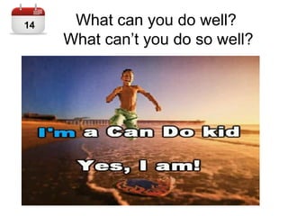 What can you do well?
What can’t you do so well?
14
 
